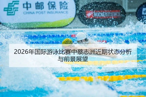 2026年国际游泳比赛中蔡志洲近期状态分析与前景展望 | Panda Sports App