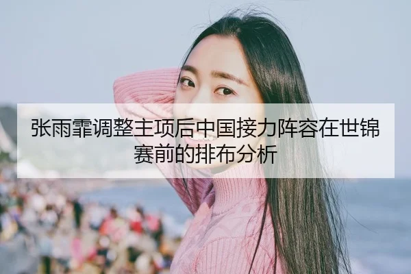 张雨霏调整主项后中国接力阵容在世锦赛前的排布分析 - Panda Sports App