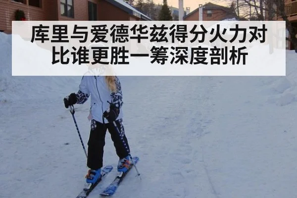 库里与爱德华兹得分火力对比谁更胜一筹深度剖析