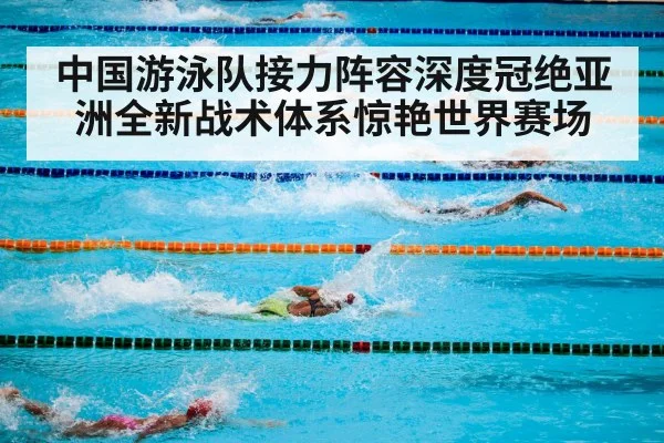 中国游泳队接力阵容深度冠绝亚洲全新战术体系惊艳世界赛场