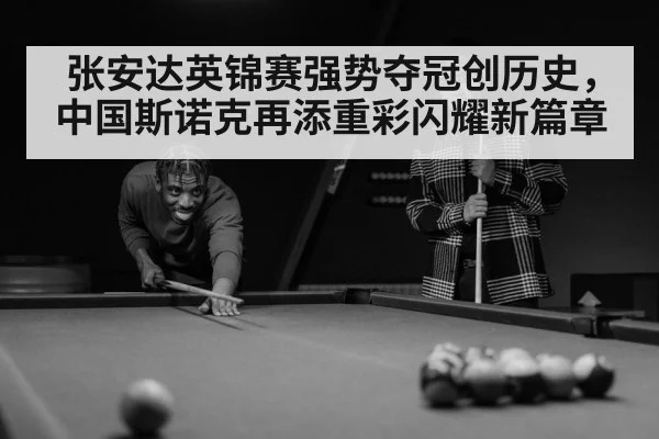 张安达英锦赛强势夺冠创历史，中国斯诺克再添重彩闪耀新篇章